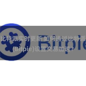 比特派实时更新 如何通过比特派(Bitpie)设置交易加速？