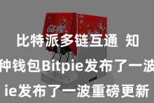 比特派多链互通  知名多币种钱包Bitpie发布了一波重磅更新
